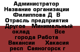 Администратор › Название организации ­ Филиппова Д. В › Отрасль предприятия ­ Другое › Минимальный оклад ­ 35 000 - Все города Работа » Вакансии   . Хакасия респ.,Саяногорск г.